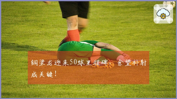 铜梁龙迎来50球里程碑，余望补射成关键!