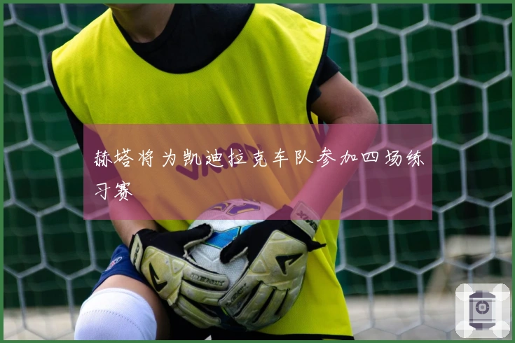 赫塔将为凯迪拉克车队参加四场练习赛