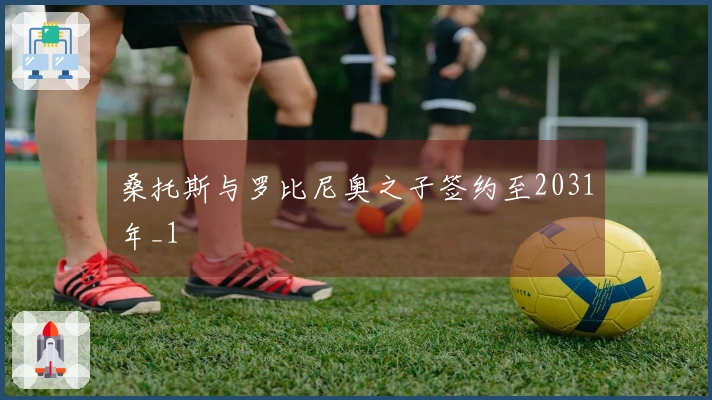 桑托斯与罗比尼奥之子签约至2031年_1