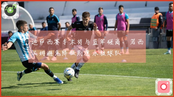迪萨西赛季末将与蓝军磋商，若西汉姆避免降级则愿永驻球队