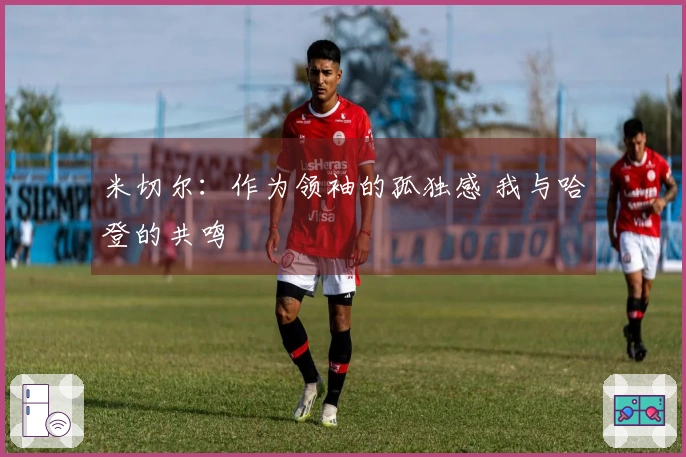 米切尔：作为领袖的孤独感 我与哈登的共鸣