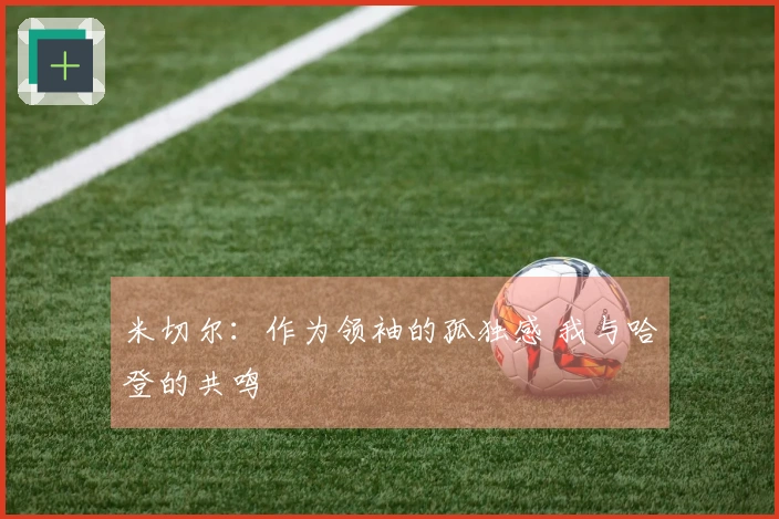 米切尔：作为领袖的孤独感 我与哈登的共鸣