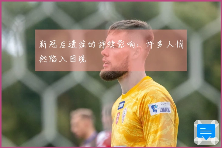 新冠后遗症的持续影响，许多人悄然陷入困境