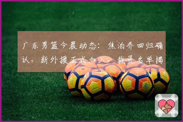 广东男篮今晨动态：焦泊乔回归确认，新外援正式加入，裁员名单揭晓