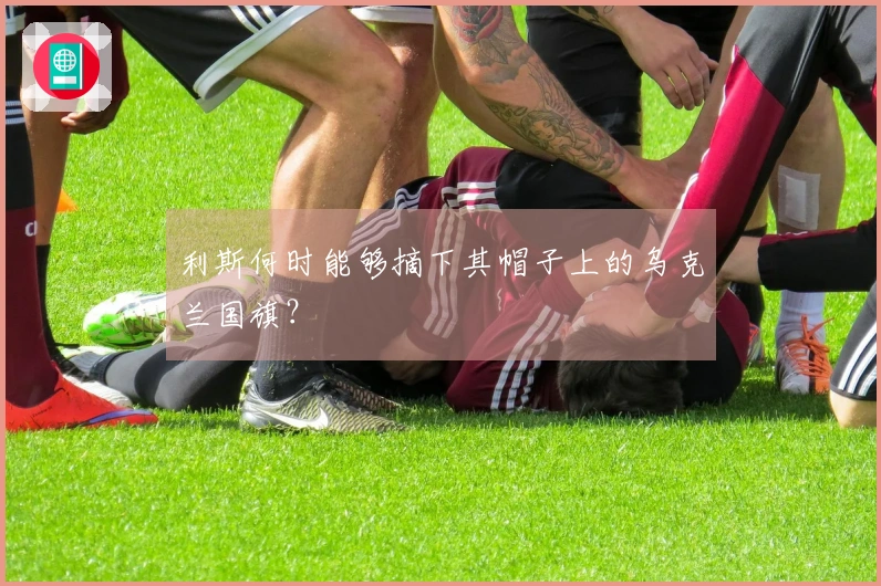 利斯何时能够摘下其帽子上的乌克兰国旗？