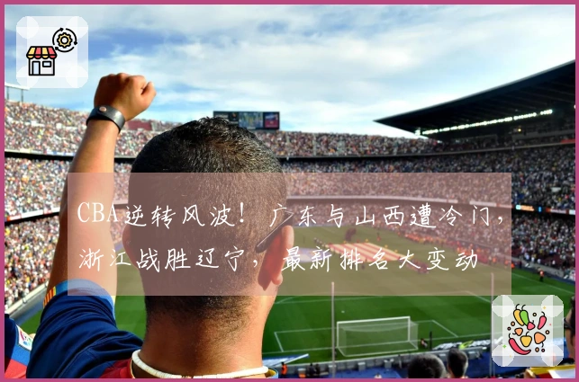 CBA逆转风波！广东与山西遭冷门，浙江战胜辽宁，最新排名大变动