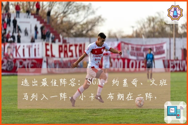 选出最佳阵容：SGA、约基奇、文班马列入一阵，小卡、布朗在二阵，KD位列三阵