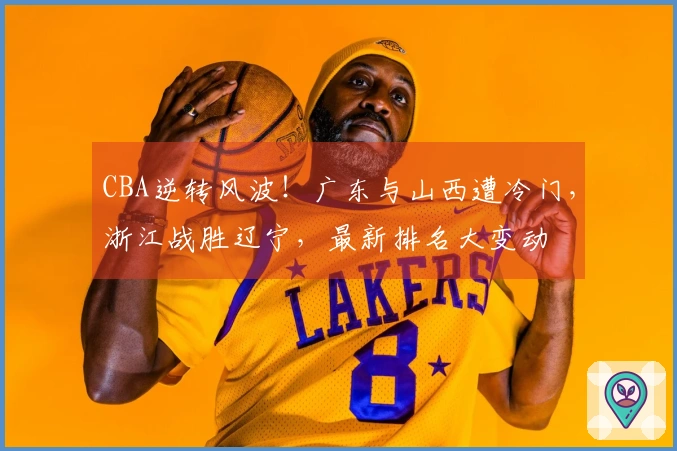 CBA逆转风波！广东与山西遭冷门，浙江战胜辽宁，最新排名大变动