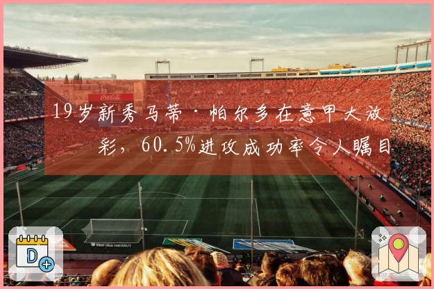 19岁新秀马蒂·帕尔多在意甲大放异彩，60.5%进攻成功率令人瞩目