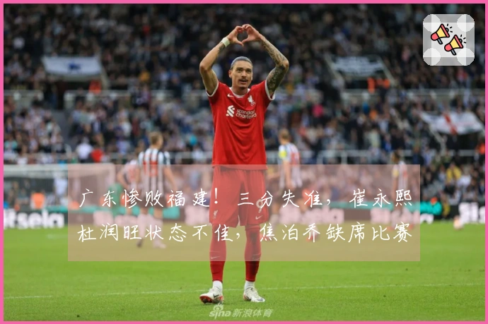 广东惨败福建！三分失准，崔永熙杜润旺状态不佳，焦泊乔缺席比赛