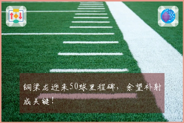 铜梁龙迎来50球里程碑，余望补射成关键!