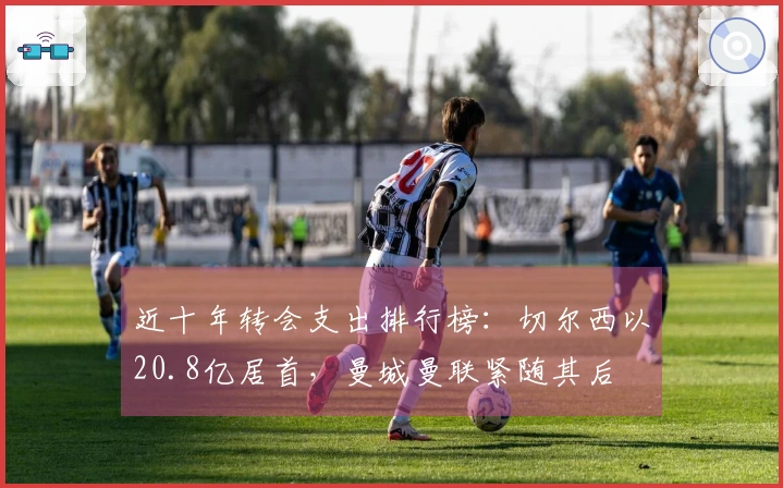 近十年转会支出排行榜：切尔西以20.8亿居首，曼城曼联紧随其后