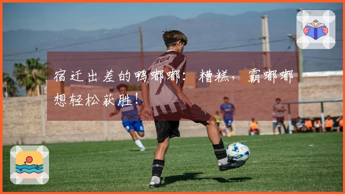 宿迁出差的鸭嘟嘟：糟糕，霸嘟嘟想轻松获胜！