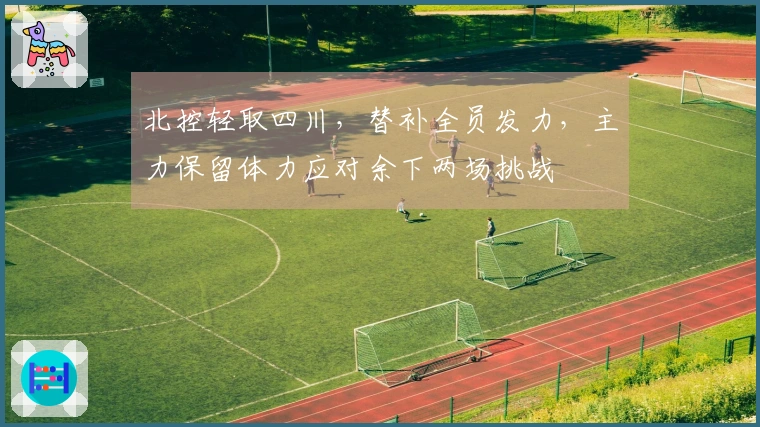 北控轻取四川，替补全员发力，主力保留体力应对余下两场挑战
