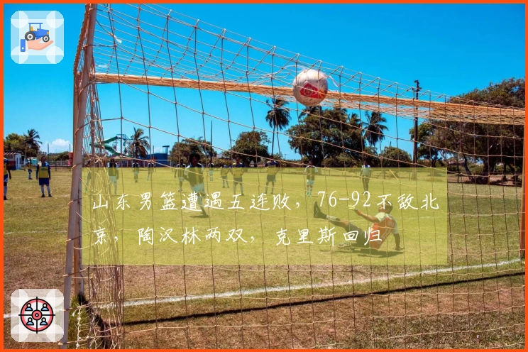 山东男篮遭遇五连败，76-92不敌北京，陶汉林两双，克里斯回归