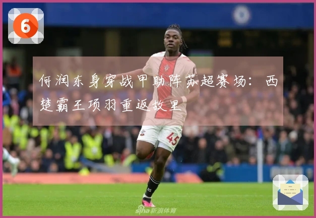 何润东身穿战甲助阵苏超赛场：西楚霸王项羽重返故里
