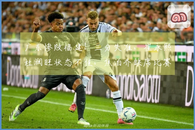 广东惨败福建！三分失准，崔永熙杜润旺状态不佳，焦泊乔缺席比赛