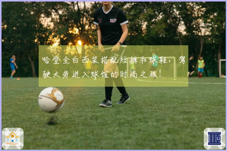 哈登全白西装搭配短裤和球鞋，驾驶大劳进入球馆的时尚之旅！