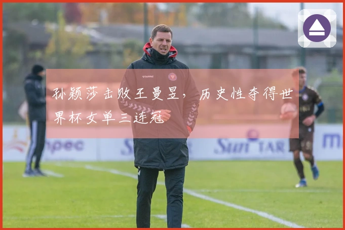 孙颖莎击败王曼昱，历史性夺得世界杯女单三连冠