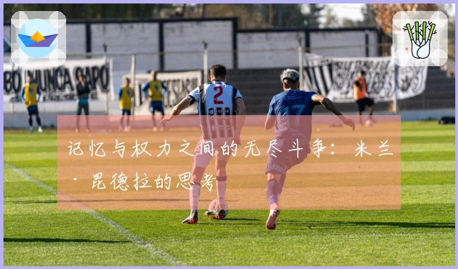记忆与权力之间的无尽斗争：米兰·昆德拉的思考