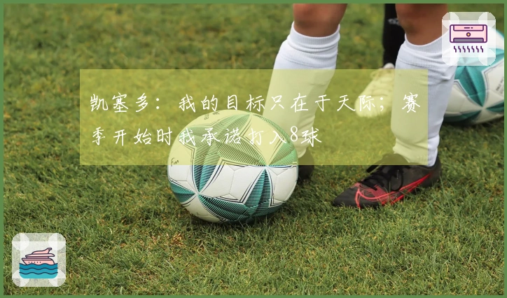 凯塞多：我的目标只在于天际；赛季开始时我承诺打入8球