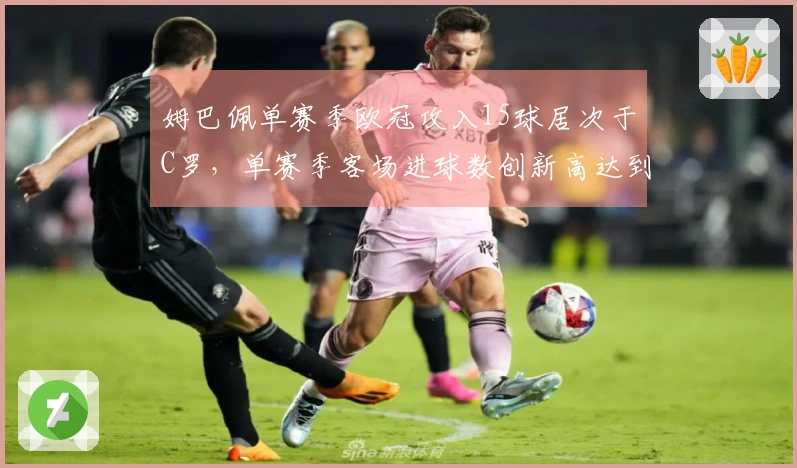 姆巴佩单赛季欧冠攻入15球居次于C罗，单赛季客场进球数创新高达到10球
