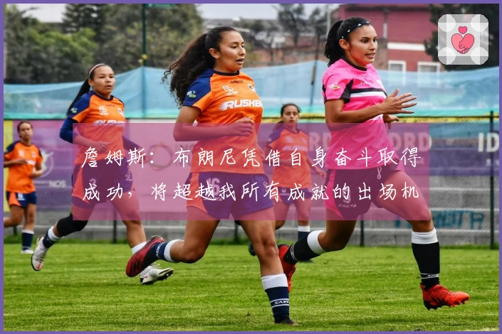 詹姆斯：布朗尼凭借自身奋斗取得成功，将超越我所有成就的出场机会