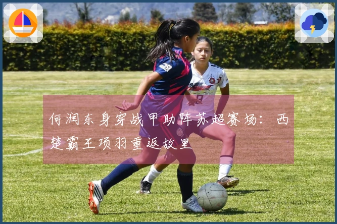何润东身穿战甲助阵苏超赛场：西楚霸王项羽重返故里