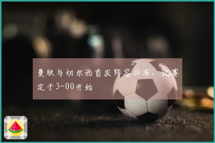 曼联与切尔西首发阵容公布，比赛定于3-00开始