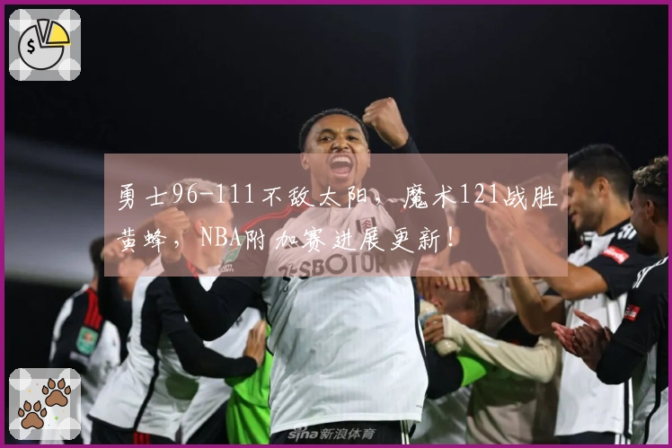 勇士96-111不敌太阳，魔术121战胜黄蜂，NBA附加赛进展更新！