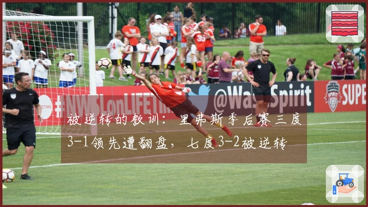 被逆转的教训：里弗斯季后赛三度3-1领先遭翻盘，七度3-2被逆转