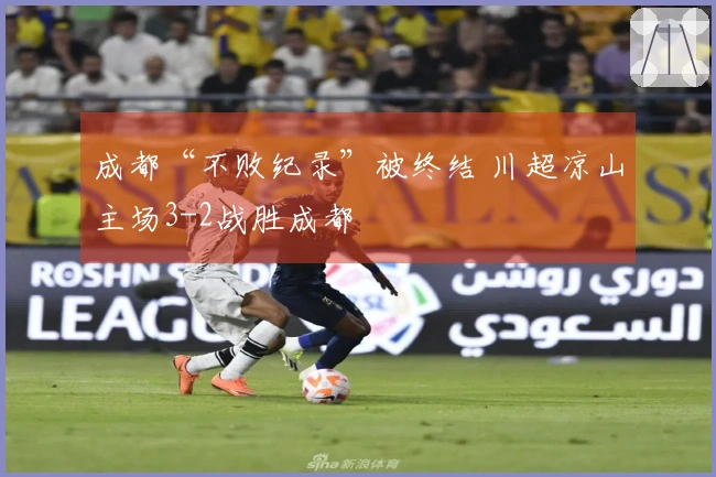 成都“不败纪录”被终结 川超凉山主场3-2战胜成都