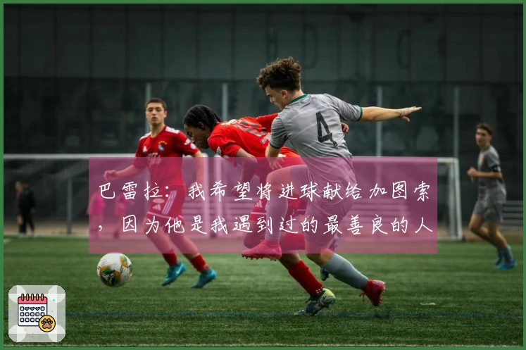 巴雷拉：我希望将进球献给加图索，因为他是我遇到过的最善良的人之一