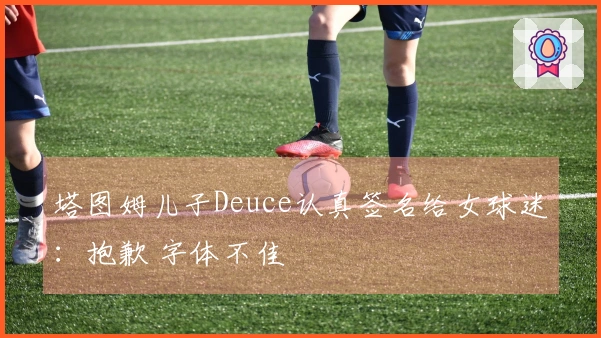 塔图姆儿子Deuce认真签名给女球迷：抱歉 字体不佳