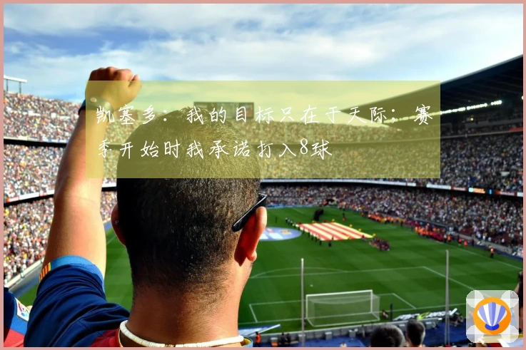 凯塞多：我的目标只在于天际；赛季开始时我承诺打入8球