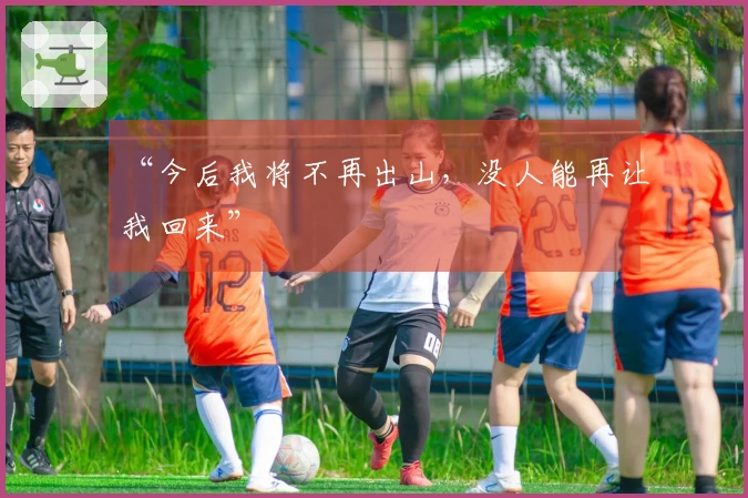“今后我将不再出山，没人能再让我回来”