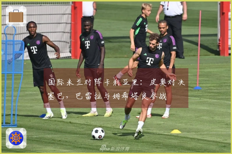国际米兰对阵卡利亚里：皮奥对决塞巴，巴雷拉与姆希塔良参战