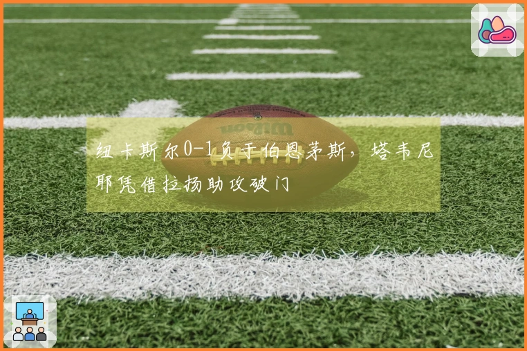 纽卡斯尔0-1负于伯恩茅斯，塔韦尼耶凭借拉扬助攻破门