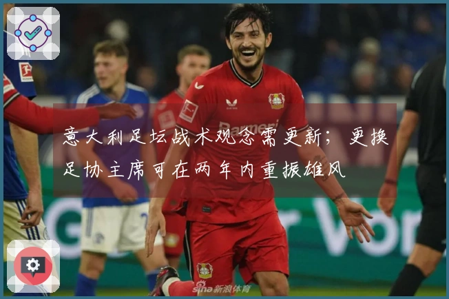 意大利足坛战术观念需更新；更换足协主席可在两年内重振雄风