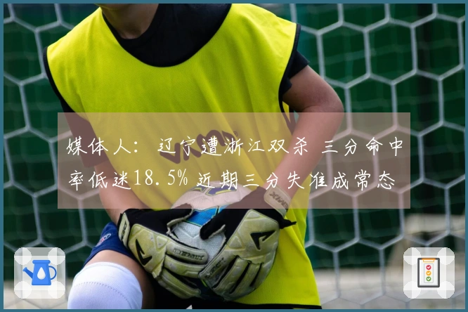 媒体人：辽宁遭浙江双杀 三分命中率低迷18.5% 近期三分失准成常态