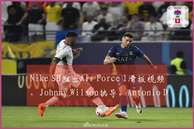 Nike SB推出Air Force 1滑板视频，Johnny Wilson执导，Antonio Durao等滑手参与