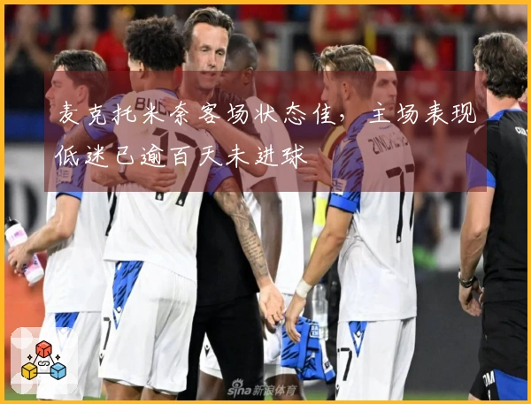 麦克托米奈客场状态佳，主场表现低迷已逾百天未进球